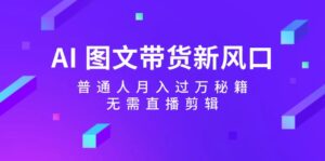 AI图文带货新风口:普通人月入过万秘籍,无需直播剪辑-中创网_分享创业项目_助您在家赚钱