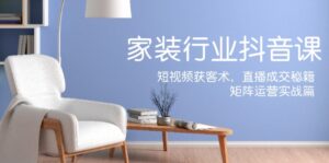 家装抖音课:短视频获客术,直播成交秘籍,矩阵运营实战篇-中创网_分享创业项目_助您在家赚钱