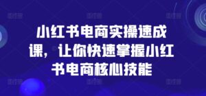 小红书电商实际操作速成课,让你快速把握小红书电商核心技能-中创网_分享创业项目_助您在家赚钱