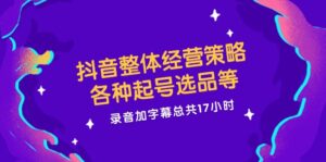 （12081期）抖音整体经营策略，各种起号选品等  录音加字幕总共17小时-中创网_分享创业项目_助您在家赚钱
