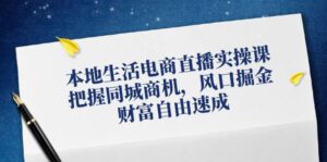 本地生活电商直播实操课,把握同城商机,风口掘金,财富自由速成-中创网_分享创业项目_助您在家赚钱