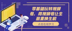零基础玩转视频号,用视频号让生意重焕生机-中创网_分享创业项目_助您在家赚钱