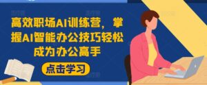 高效职场AI训练营,掌握AI智能办公技巧轻松成为办公高手,提升工作效率!-中创网_分享创业项目_助您在家赚钱