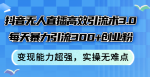 (12343期)抖音无人直播高效引流术3.0,每天暴力引流300+创业粉,变现能力超强,…-中创网_分享创业项目_助您在家赚钱