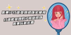 医疗美容IP打造出转现闭环控制实际操作班,打造出能快速变现IP商业闭环,医疗美容游戏玩家必读(22节)-中创网_分享创业项目_助您在家赚钱