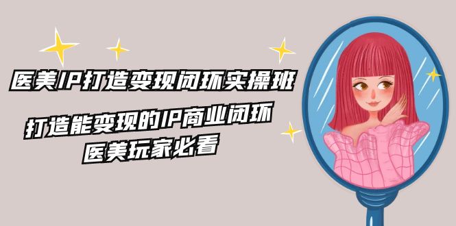 图片[1]-医疗美容IP打造出转现闭环控制实际操作班，打造出能快速变现IP商业闭环，医疗美容游戏玩家必读（22节）