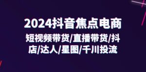 (11794期)2024抖音-焦点电商:短视频带货/直播带货/抖店/达人/星图/千川投流/32节课-中创网_分享创业项目_助您在家赚钱