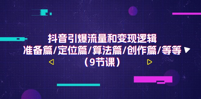 抖音视频引爆流量和转现逻辑性，提前准备篇/精准定位篇/优化算法篇/写作篇/等（9堂课）-中创网_分享创业项目_助您在家赚钱