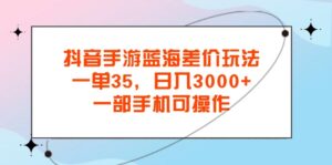 （11714期）抖音手游瀚海价格差游戏玩法，一单35，日入3000 ，一部手机易操作-中创网_分享创业项目_助您在家赚钱