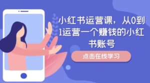 小红书运营课,从0到1运营一个赚钱的小红书账号-中创网_分享创业项目_助您在家赚钱