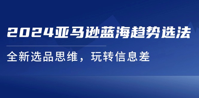图片[1]-2024亚马逊平台瀚海发展趋势选法，全新升级选款逻辑思维，轻松玩信息不对称