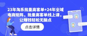 23年淘系批量高客单+24年全域电商矩阵,批量高客单线上课,让赚钱轻松无脑点-中创网_分享创业项目_助您在家赚钱