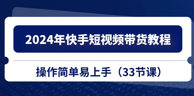 2024年快手短视频带货教程，操作简单易上手（33节课）-中创网_分享创业项目_助您在家赚钱