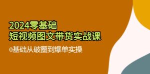 (11878期)2024零基础·小视频图文并茂卖货实战演练课:0基本从出圈到打造爆款实际操作(35堂课)-中创网_分享创业项目_助您在家赚钱