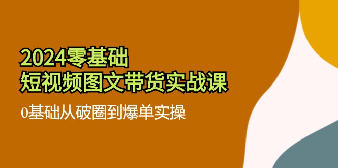 （11878期）2024零基础·小视频图文并茂卖货实战演练课：0基本从出圈到打造爆款实际操作（35堂课）-中创网_分享创业项目_助您在家赚钱