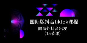 国际版抖音tiktok实战课程,向海外抖音出发(15节课)-中创网_分享创业项目_助您在家赚钱