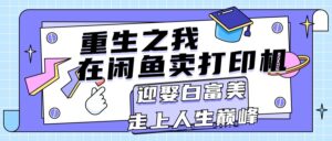 (11681期)重生之我在闲鱼卖打印机,月入过万,迎娶白富美,走上人生巅峰-中创网_分享创业项目_助您在家赚钱