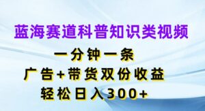 蓝海赛道科普知识类视频,一分钟一条,广告+带货双份收益,轻松日入300+【揭秘】-中创网_分享创业项目_助您在家赚钱