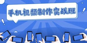(12352期)手机 视频制作实战班:从理论到实践,快速掌握拍摄与剪辑精髓-中创网_分享创业项目_助您在家赚钱
