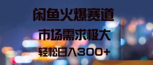 （11592期）闲鱼平台受欢迎跑道，市场的需求巨大，轻轻松松日入300-中创网_分享创业项目_助您在家赚钱