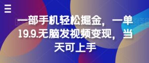 一部手机轻松掘金，一单19.9.无脑发视频变现，当天可上手-中创网_分享创业项目_助您在家赚钱