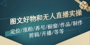 图文好物和无人直播实操:定位/涨粉/养号/橱窗/作品/制作/剪辑/开播/等等-中创网_分享创业项目_助您在家赚钱