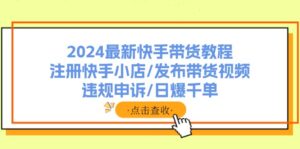 (11938期)2024全新快手带货实例教程:申请注册快手小店/公布带货视频/违规申诉/日爆千单-中创网_分享创业项目_助您在家赚钱