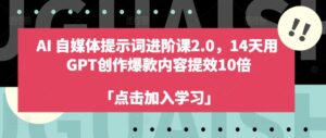 AI自媒体提示词进阶课2.0,14天用 GPT创作爆款内容提效10倍-中创网_分享创业项目_助您在家赚钱