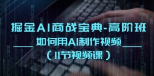 掘金AI商战宝典高阶班:如何用AI制作视频(11节视频课)-中创网_分享创业项目_助您在家赚钱