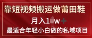 靠短视频搬运做莆田鞋子月入1w 简易爆利，比较适合年轻小白忙活的私域变现新项目-中创网_分享创业项目_助您在家赚钱