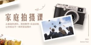 (12246期)家庭拍摄课,从基础到进阶,视频教学+实战训练,让你拍出不一样的家庭照片-中创网_分享创业项目_助您在家赚钱