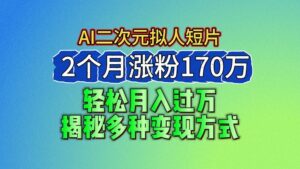 2024最新蓝海AI生成二次元拟人短片,2个月涨粉170万,轻松月入过万,揭秘多种变现方式-中创网_分享创业项目_助您在家赚钱