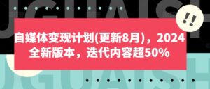 自媒体变现计划(更新8月),2024全新版本,迭代内容超50%-中创网_分享创业项目_助您在家赚钱