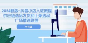 2024新版抖音小店入驻流程:供应链选品发货和上架选品广场精选联盟(74节)-中创网_分享创业项目_助您在家赚钱