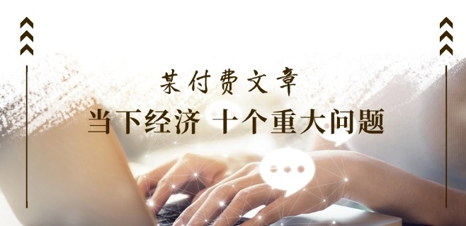 某付费文章《当下经济 十个重大问题》覆盖大家最关心的所有金融类话题讨论-中创网_分享创业项目_助您在家赚钱