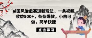 ai国风治愈赛道新玩法，一条视频收益500+，条条爆款，小白可做，简单快捷-中创网_分享创业项目_助您在家赚钱