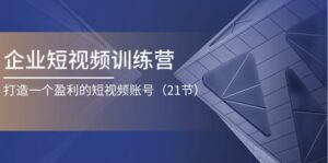 企业短视频夏令营:打造一个获利的自媒体账号(21节)-中创网_分享创业项目_助您在家赚钱