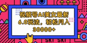 （12205期）视频号AI美女最新6.0玩法，轻松月入30000+-中创网_分享创业项目_助您在家赚钱