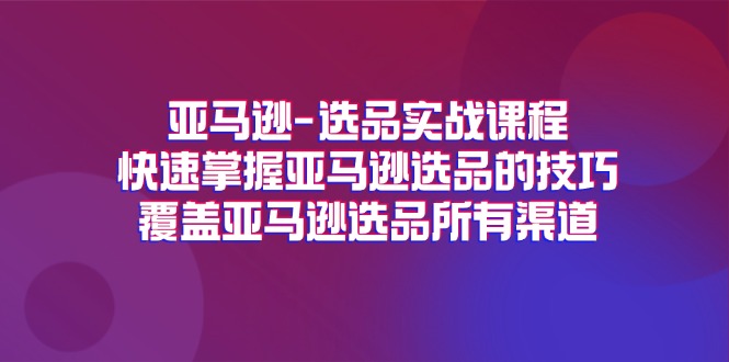 图片[1]-亚马逊选品实战演练课程内容，快速上手亚马逊选品技巧，遮盖亚马逊选品全部方式