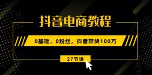 抖音电商教程:0基础,0粉丝,抖音带货100万(27节视频课)-中创网_分享创业项目_助您在家赚钱