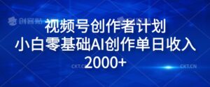 视频号创作者计划,小白零基础AI创作单日收入2000+-中创网_分享创业项目_助您在家赚钱