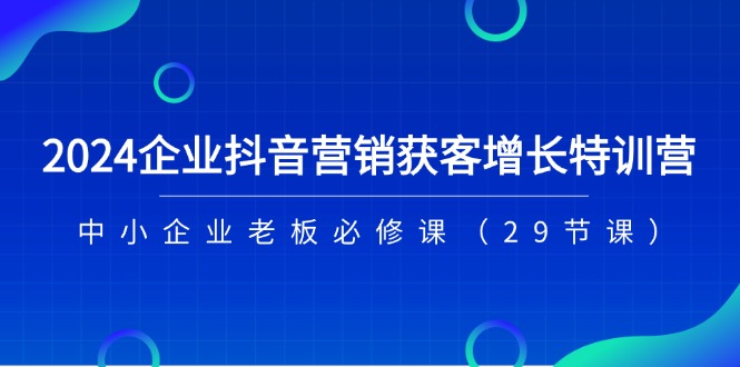 图片[1]-2024企业抖音营销拓客提高夏令营，中小型企业老总必修课程（29堂课）