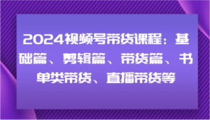 2024视频号带货课程内容：基础篇、视频剪辑篇、卖货篇、推荐书单类卖货、直播卖货等-中创网_分享创业项目_助您在家赚钱