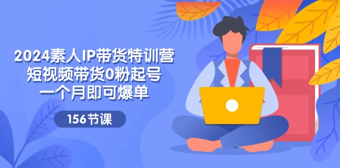 图片[1]-2024素人IP带货特训营，短视频带货0粉起号，一个月即可爆单（156节）