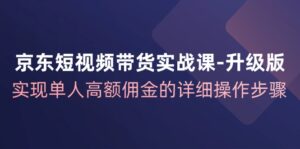 京东短视频带货实战课升级版,实现单人高额佣金的详细操作步骤-中创网_分享创业项目_助您在家赚钱