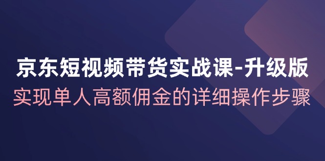 京东短视频带货实战课升级版，实现单人高额佣金的详细操作步骤-中创网_分享创业项目_助您在家赚钱
