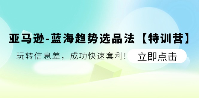 （11591期）亚马逊平台-瀚海发展趋势选款法【夏令营】：轻松玩信息不对称，取得成功迅速对冲套利!-中创网_分享创业项目_助您在家赚钱