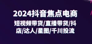 2024抖音焦点电商:短视频带货/直播带货/抖店/达人/星图/千川投流/32节课-中创网_分享创业项目_助您在家赚钱