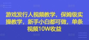 游戏发行人视频教学，保姆级实操教学，新手小白都可做，单条视频10W收益-中创网_分享创业项目_助您在家赚钱