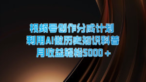 微信视频号写作分为方案  运用AI做历史时间知识普及  月盈利轻轻松松5000-中创网_分享创业项目_助您在家赚钱